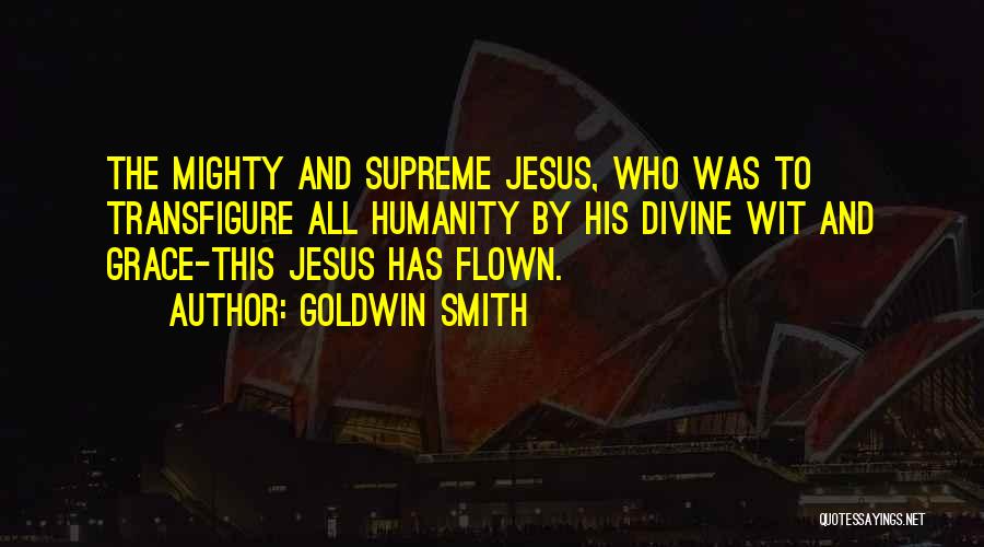 Goldwin Smith Quotes: The Mighty And Supreme Jesus, Who Was To Transfigure All Humanity By His Divine Wit And Grace-this Jesus Has Flown.