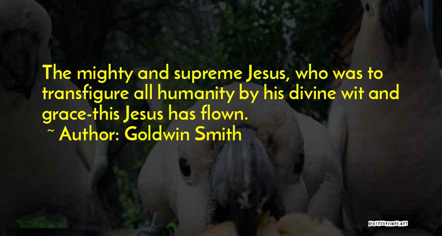 Goldwin Smith Quotes: The Mighty And Supreme Jesus, Who Was To Transfigure All Humanity By His Divine Wit And Grace-this Jesus Has Flown.