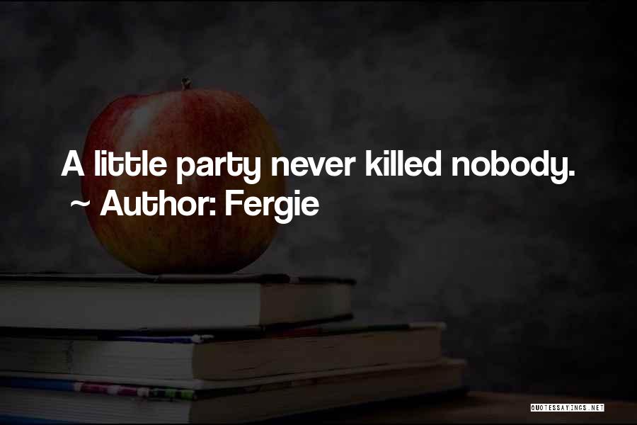 Fergie Quotes: A Little Party Never Killed Nobody.