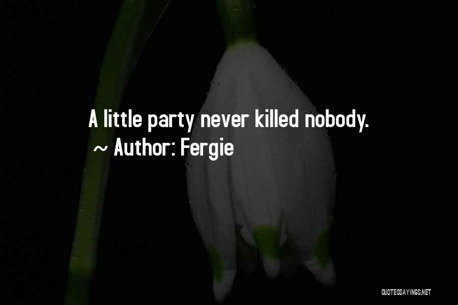 Fergie Quotes: A Little Party Never Killed Nobody.