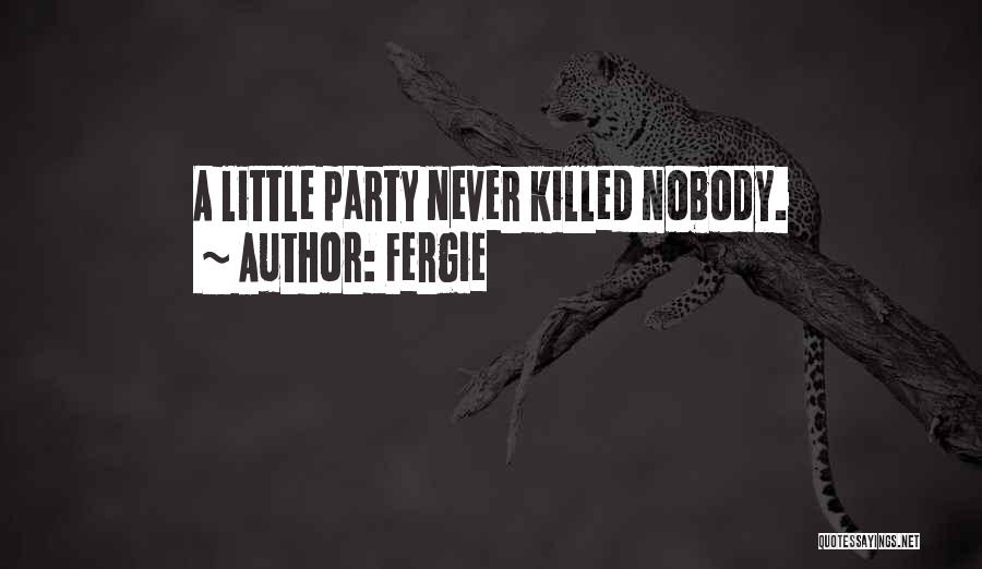 Fergie Quotes: A Little Party Never Killed Nobody.