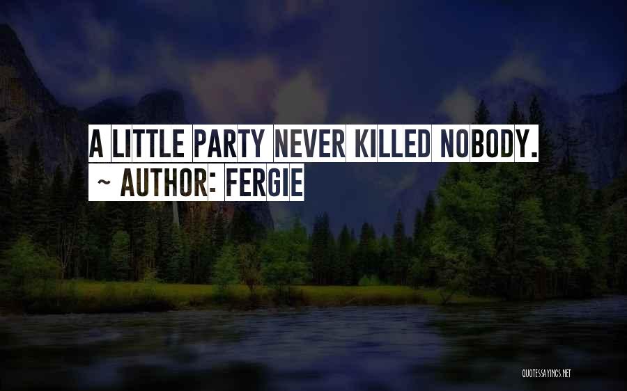 Fergie Quotes: A Little Party Never Killed Nobody.