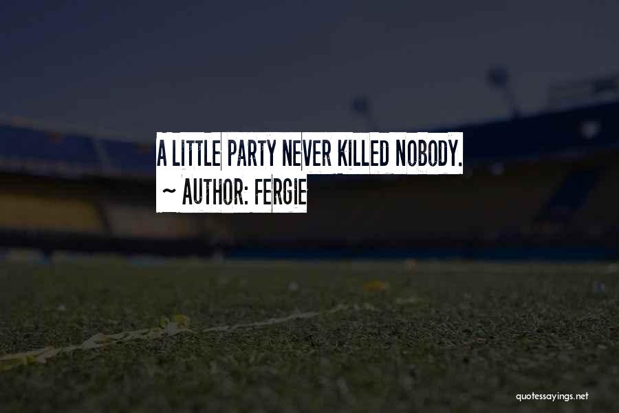 Fergie Quotes: A Little Party Never Killed Nobody.