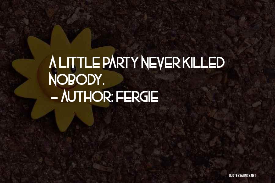 Fergie Quotes: A Little Party Never Killed Nobody.
