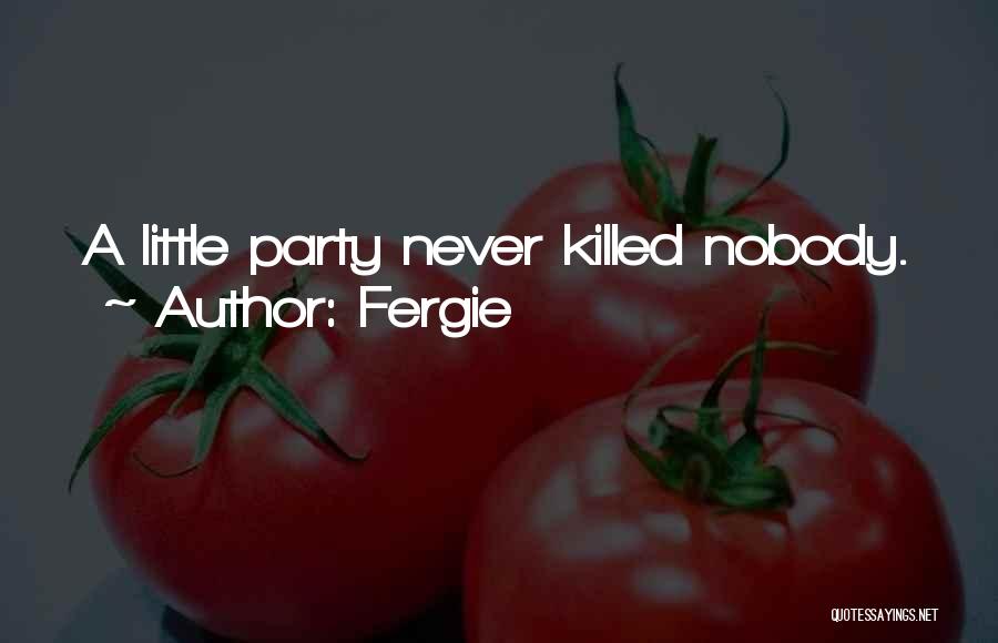 Fergie Quotes: A Little Party Never Killed Nobody.