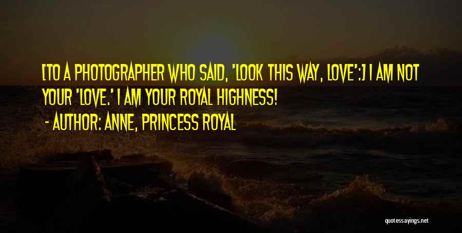 Anne, Princess Royal Quotes: [to A Photographer Who Said, 'look This Way, Love':] I Am Not Your 'love.' I Am Your Royal Highness!