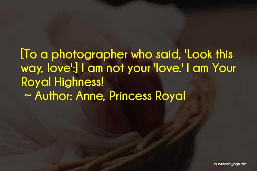 Anne, Princess Royal Quotes: [to A Photographer Who Said, 'look This Way, Love':] I Am Not Your 'love.' I Am Your Royal Highness!