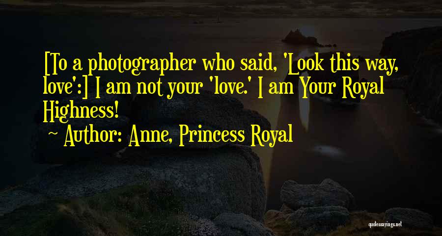 Anne, Princess Royal Quotes: [to A Photographer Who Said, 'look This Way, Love':] I Am Not Your 'love.' I Am Your Royal Highness!