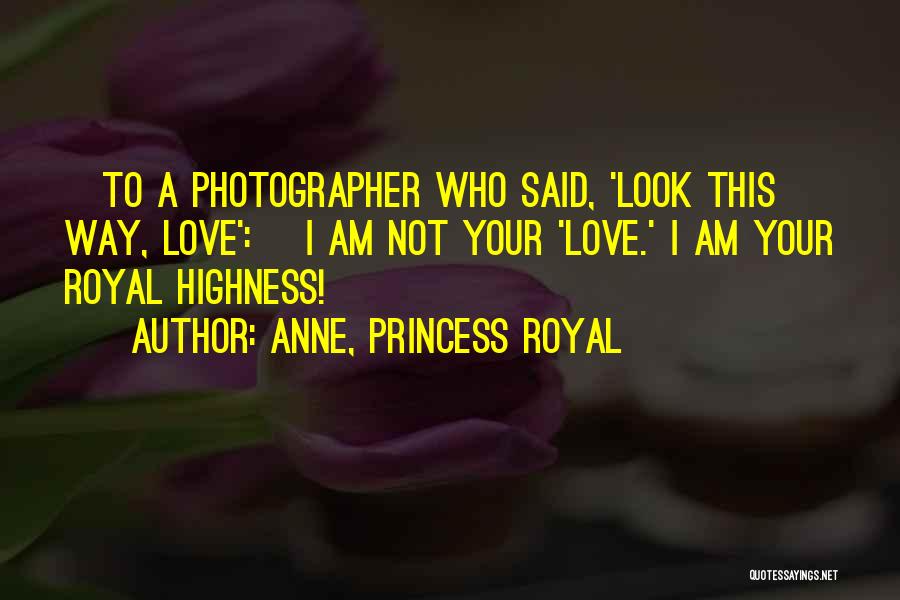 Anne, Princess Royal Quotes: [to A Photographer Who Said, 'look This Way, Love':] I Am Not Your 'love.' I Am Your Royal Highness!