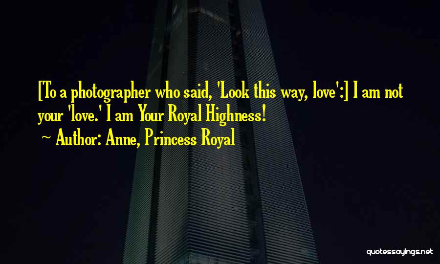 Anne, Princess Royal Quotes: [to A Photographer Who Said, 'look This Way, Love':] I Am Not Your 'love.' I Am Your Royal Highness!