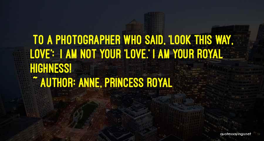 Anne, Princess Royal Quotes: [to A Photographer Who Said, 'look This Way, Love':] I Am Not Your 'love.' I Am Your Royal Highness!