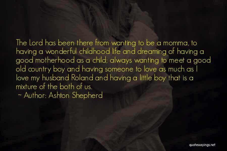 Ashton Shepherd Quotes: The Lord Has Been There From Wanting To Be A Momma, To Having A Wonderful Childhood Life And Dreaming Of