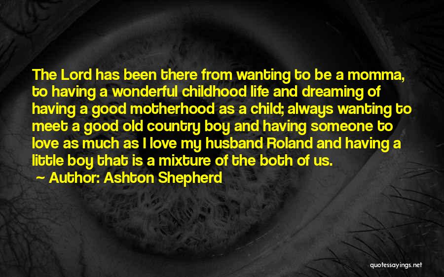 Ashton Shepherd Quotes: The Lord Has Been There From Wanting To Be A Momma, To Having A Wonderful Childhood Life And Dreaming Of