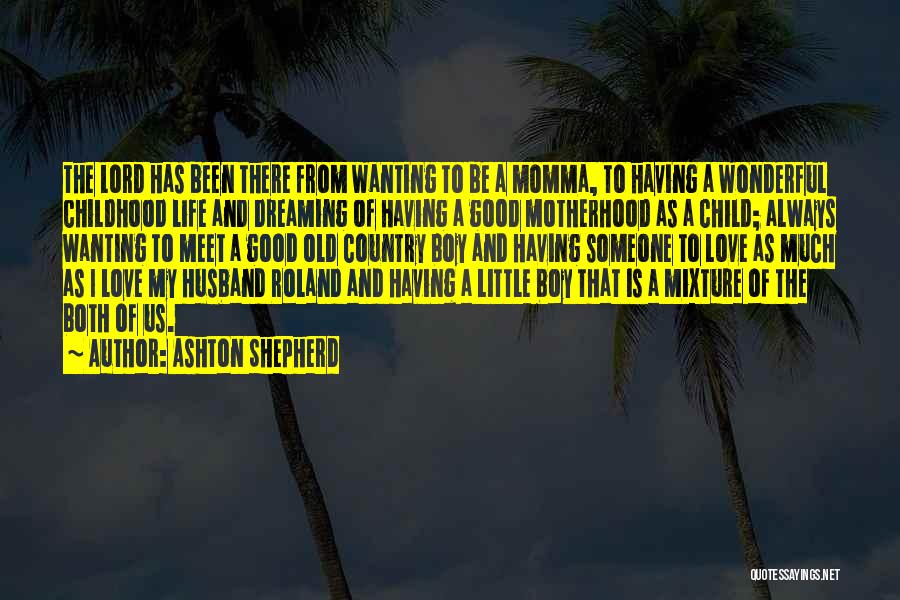 Ashton Shepherd Quotes: The Lord Has Been There From Wanting To Be A Momma, To Having A Wonderful Childhood Life And Dreaming Of