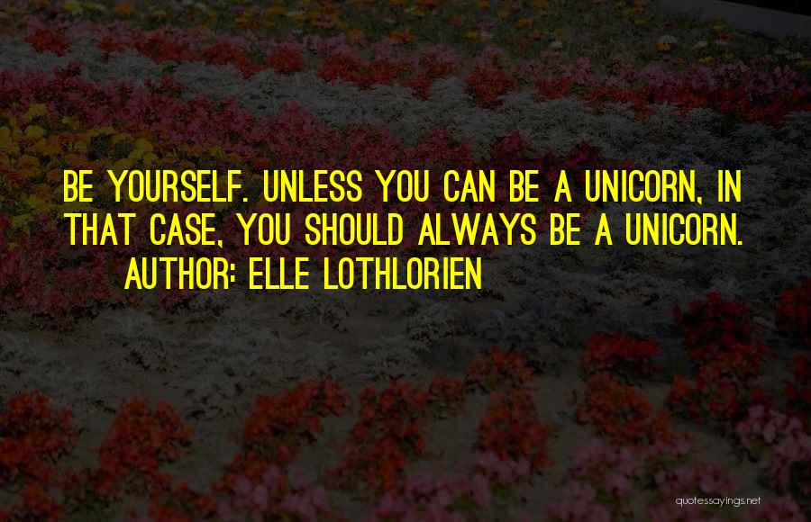 Elle Lothlorien Quotes: Be Yourself. Unless You Can Be A Unicorn, In That Case, You Should Always Be A Unicorn.