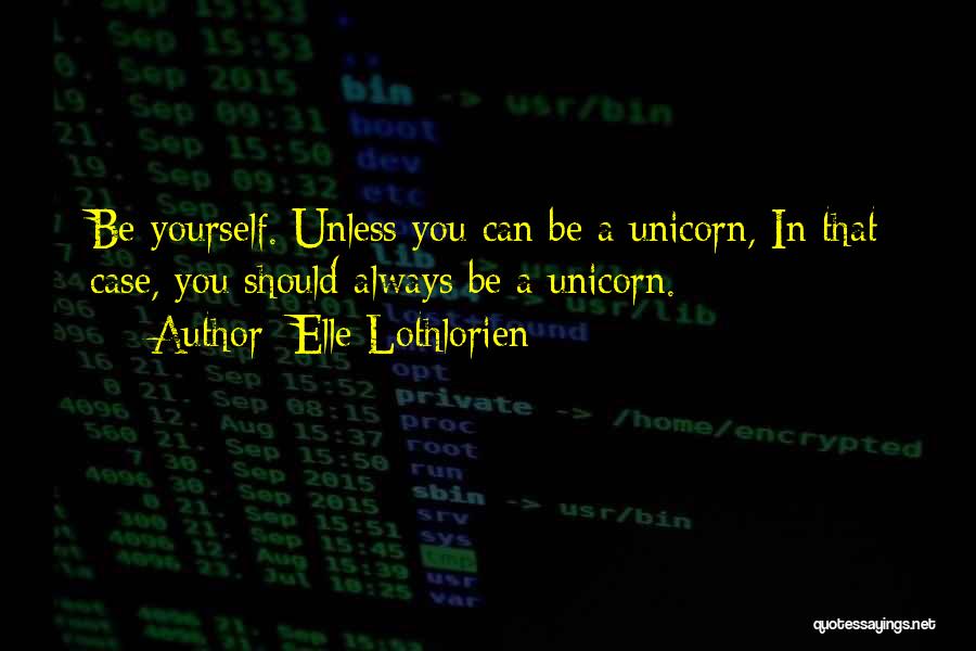 Elle Lothlorien Quotes: Be Yourself. Unless You Can Be A Unicorn, In That Case, You Should Always Be A Unicorn.