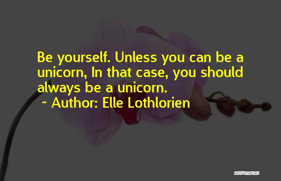 Elle Lothlorien Quotes: Be Yourself. Unless You Can Be A Unicorn, In That Case, You Should Always Be A Unicorn.