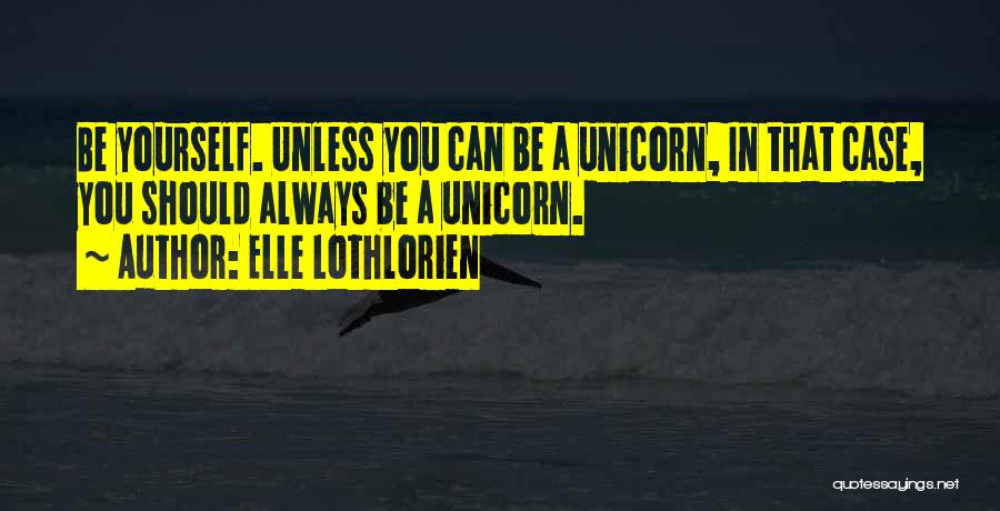 Elle Lothlorien Quotes: Be Yourself. Unless You Can Be A Unicorn, In That Case, You Should Always Be A Unicorn.