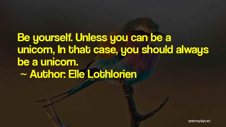 Elle Lothlorien Quotes: Be Yourself. Unless You Can Be A Unicorn, In That Case, You Should Always Be A Unicorn.