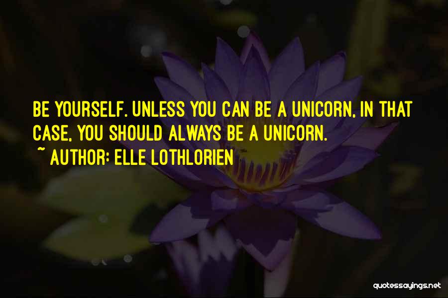 Elle Lothlorien Quotes: Be Yourself. Unless You Can Be A Unicorn, In That Case, You Should Always Be A Unicorn.