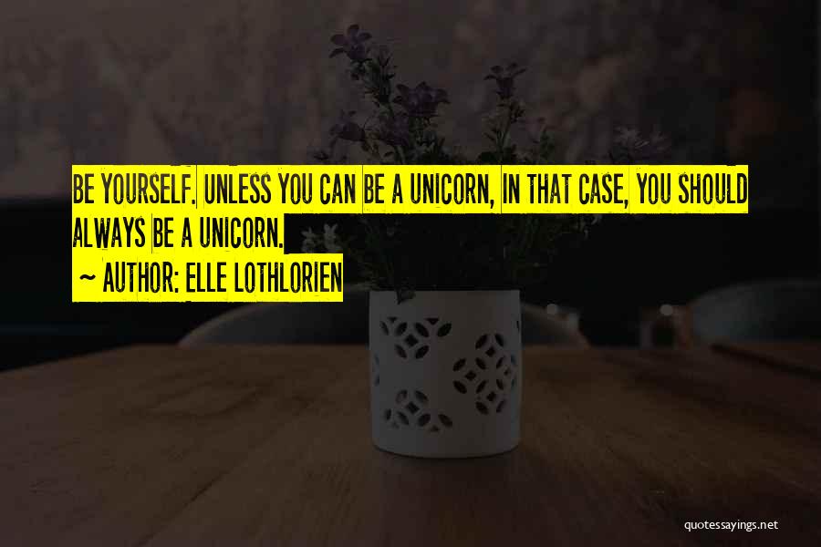 Elle Lothlorien Quotes: Be Yourself. Unless You Can Be A Unicorn, In That Case, You Should Always Be A Unicorn.