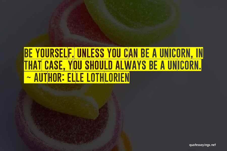 Elle Lothlorien Quotes: Be Yourself. Unless You Can Be A Unicorn, In That Case, You Should Always Be A Unicorn.