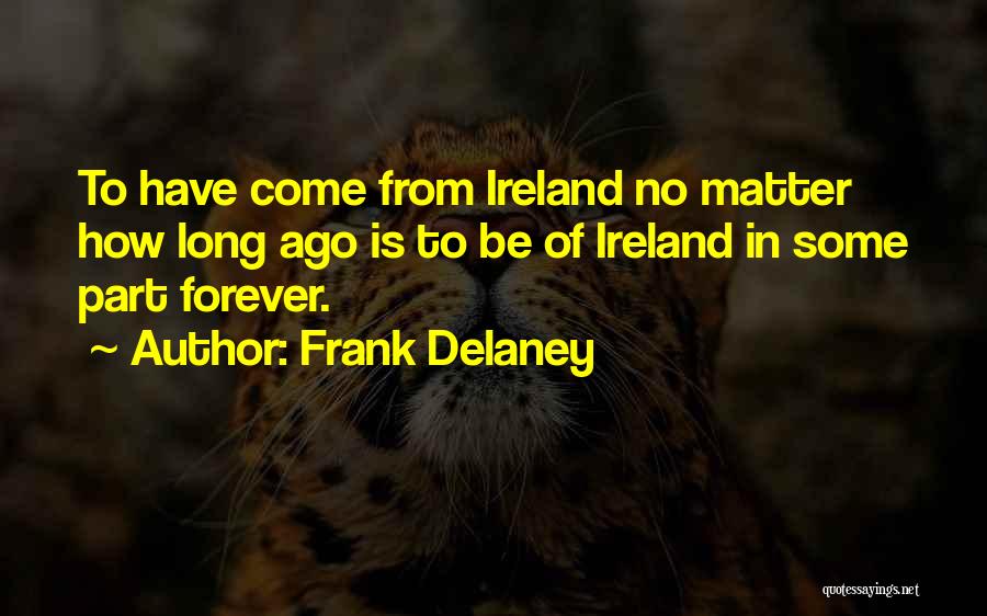 Frank Delaney Quotes: To Have Come From Ireland No Matter How Long Ago Is To Be Of Ireland In Some Part Forever.