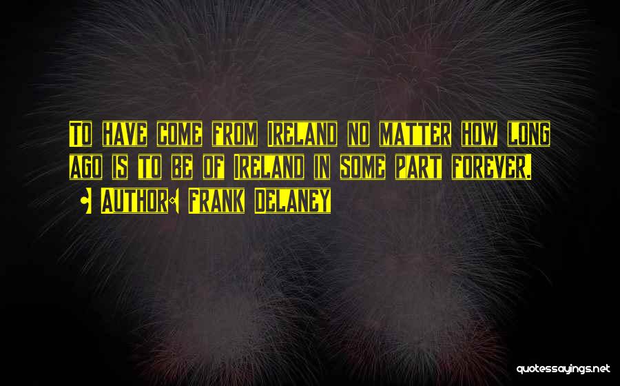 Frank Delaney Quotes: To Have Come From Ireland No Matter How Long Ago Is To Be Of Ireland In Some Part Forever.