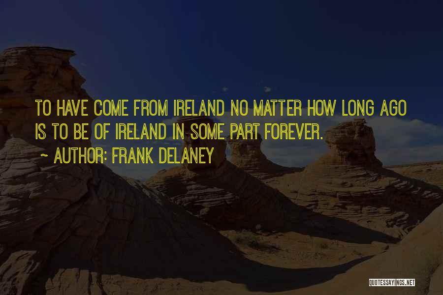 Frank Delaney Quotes: To Have Come From Ireland No Matter How Long Ago Is To Be Of Ireland In Some Part Forever.