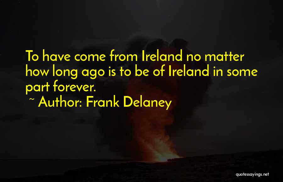 Frank Delaney Quotes: To Have Come From Ireland No Matter How Long Ago Is To Be Of Ireland In Some Part Forever.