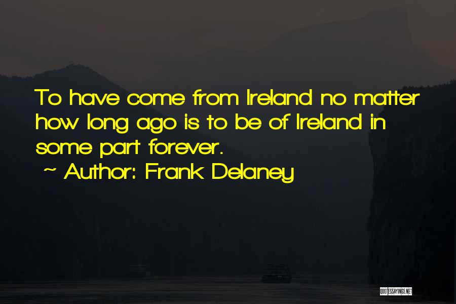 Frank Delaney Quotes: To Have Come From Ireland No Matter How Long Ago Is To Be Of Ireland In Some Part Forever.