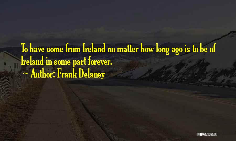 Frank Delaney Quotes: To Have Come From Ireland No Matter How Long Ago Is To Be Of Ireland In Some Part Forever.