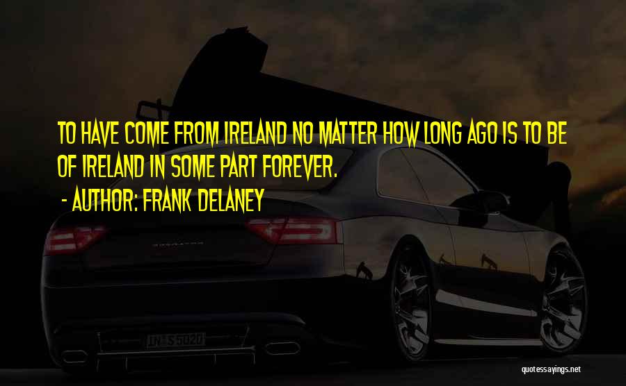 Frank Delaney Quotes: To Have Come From Ireland No Matter How Long Ago Is To Be Of Ireland In Some Part Forever.