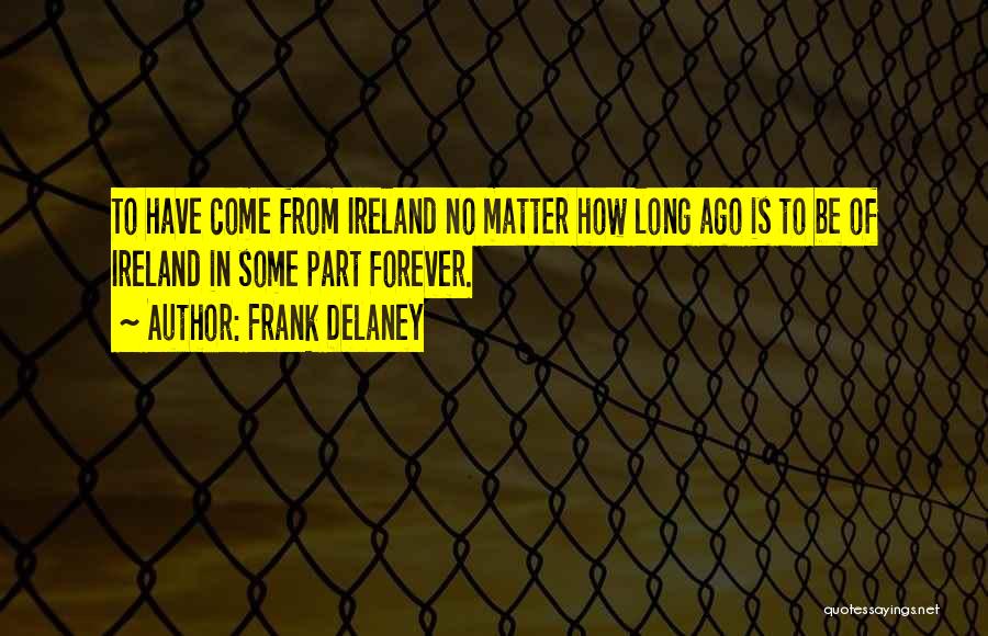 Frank Delaney Quotes: To Have Come From Ireland No Matter How Long Ago Is To Be Of Ireland In Some Part Forever.