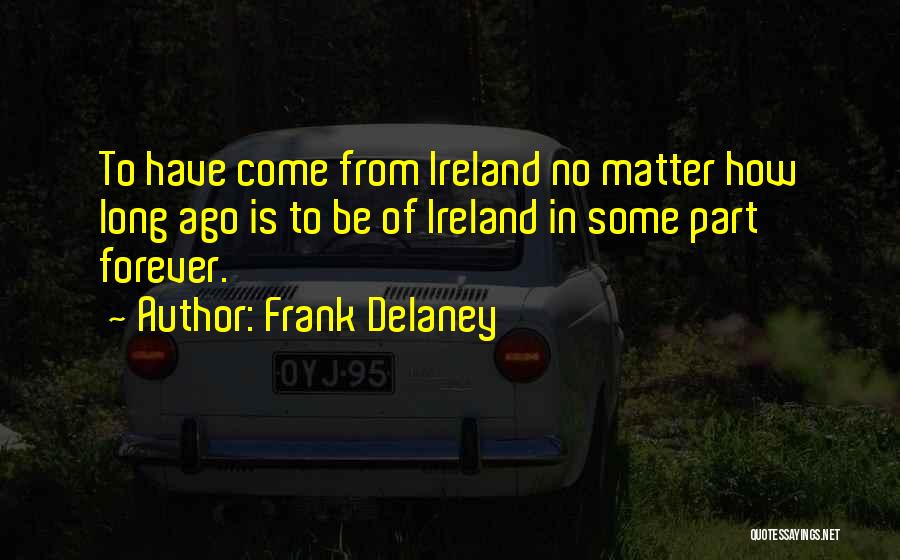 Frank Delaney Quotes: To Have Come From Ireland No Matter How Long Ago Is To Be Of Ireland In Some Part Forever.