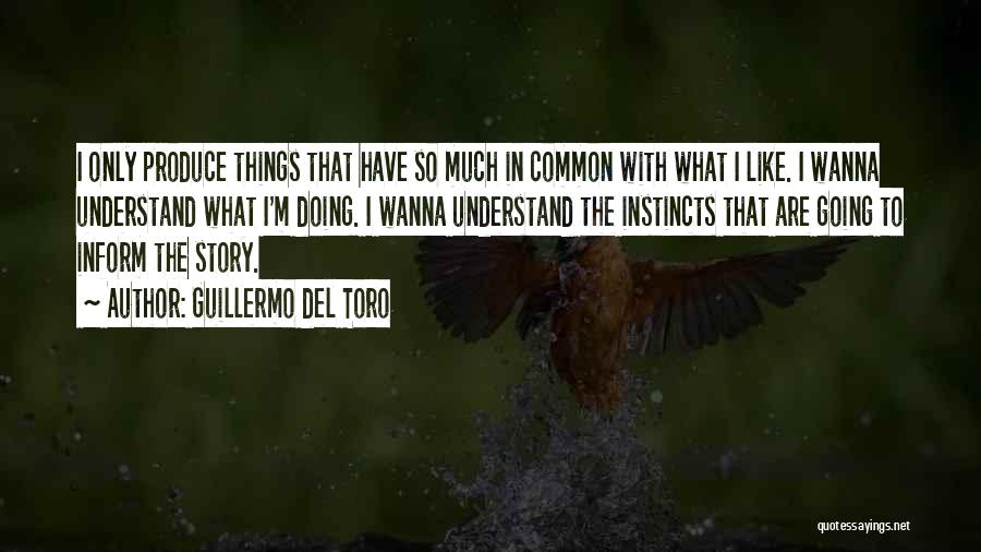 Guillermo Del Toro Quotes: I Only Produce Things That Have So Much In Common With What I Like. I Wanna Understand What I'm Doing.