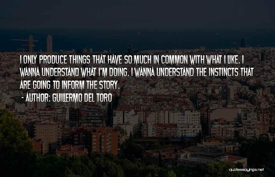 Guillermo Del Toro Quotes: I Only Produce Things That Have So Much In Common With What I Like. I Wanna Understand What I'm Doing.