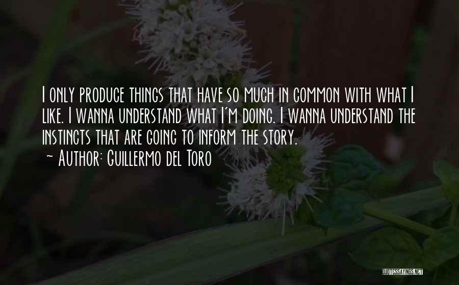 Guillermo Del Toro Quotes: I Only Produce Things That Have So Much In Common With What I Like. I Wanna Understand What I'm Doing.