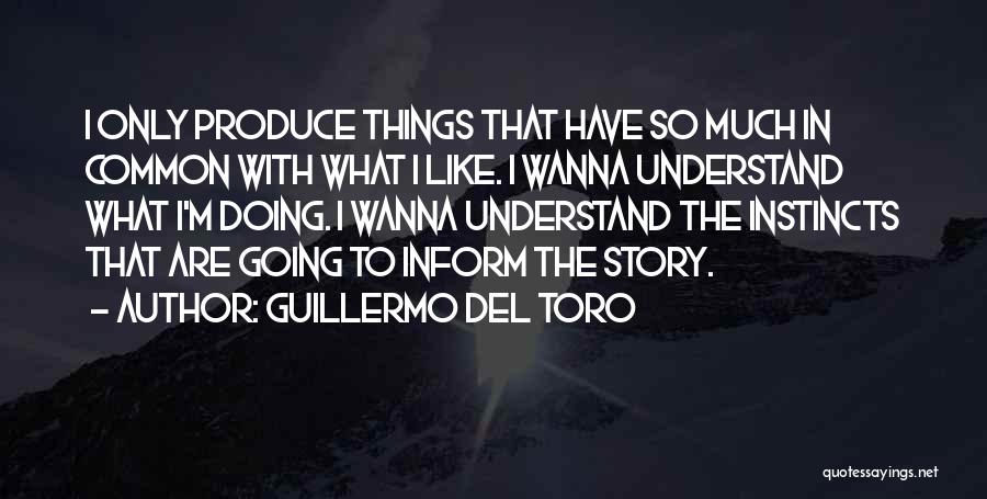 Guillermo Del Toro Quotes: I Only Produce Things That Have So Much In Common With What I Like. I Wanna Understand What I'm Doing.