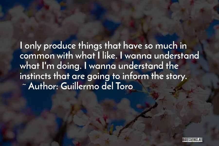 Guillermo Del Toro Quotes: I Only Produce Things That Have So Much In Common With What I Like. I Wanna Understand What I'm Doing.