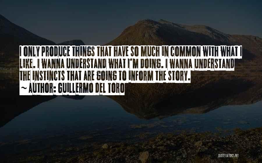 Guillermo Del Toro Quotes: I Only Produce Things That Have So Much In Common With What I Like. I Wanna Understand What I'm Doing.