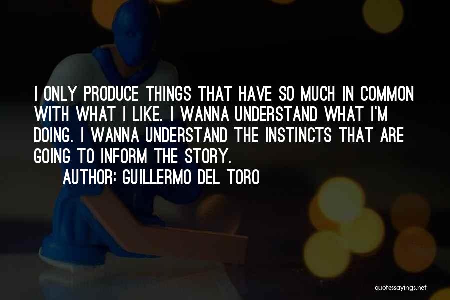 Guillermo Del Toro Quotes: I Only Produce Things That Have So Much In Common With What I Like. I Wanna Understand What I'm Doing.