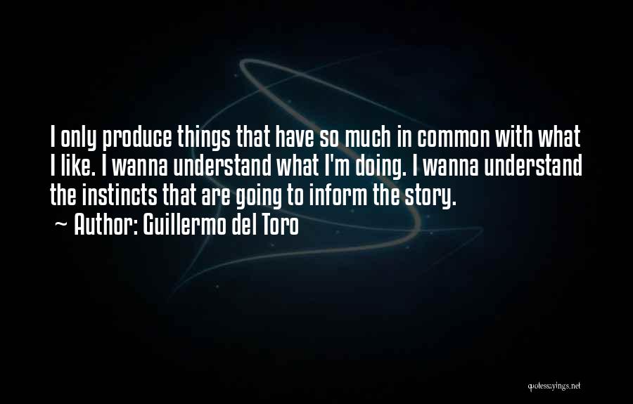 Guillermo Del Toro Quotes: I Only Produce Things That Have So Much In Common With What I Like. I Wanna Understand What I'm Doing.