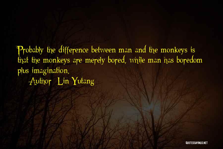 Lin Yutang Quotes: Probably The Difference Between Man And The Monkeys Is That The Monkeys Are Merely Bored, While Man Has Boredom Plus