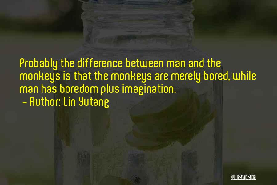 Lin Yutang Quotes: Probably The Difference Between Man And The Monkeys Is That The Monkeys Are Merely Bored, While Man Has Boredom Plus