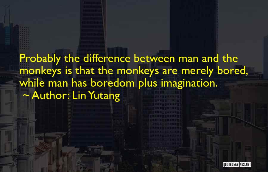 Lin Yutang Quotes: Probably The Difference Between Man And The Monkeys Is That The Monkeys Are Merely Bored, While Man Has Boredom Plus