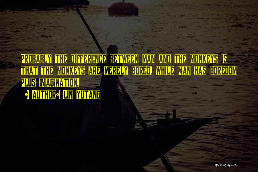 Lin Yutang Quotes: Probably The Difference Between Man And The Monkeys Is That The Monkeys Are Merely Bored, While Man Has Boredom Plus