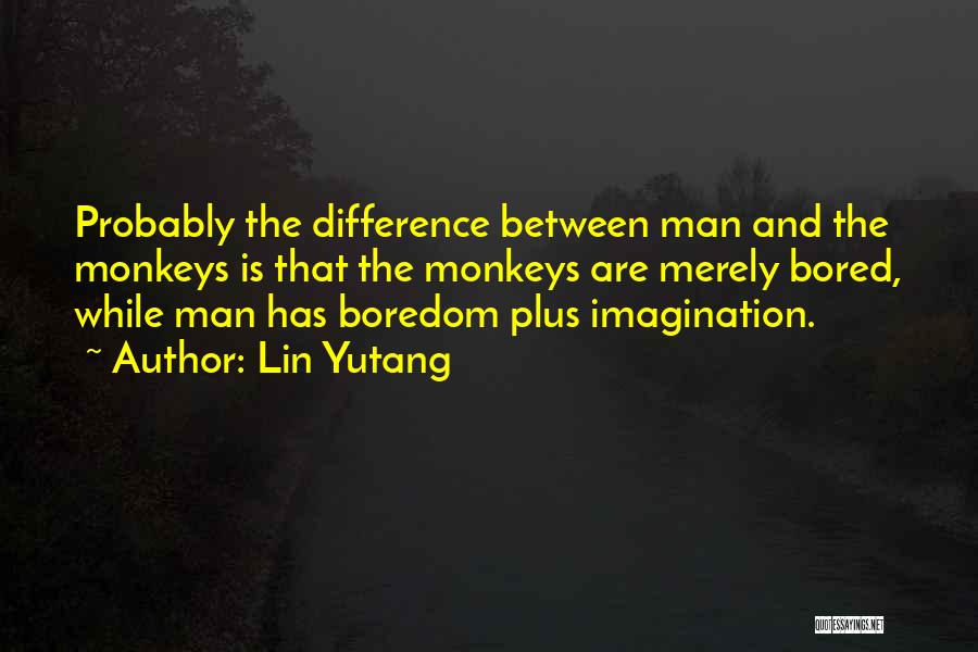Lin Yutang Quotes: Probably The Difference Between Man And The Monkeys Is That The Monkeys Are Merely Bored, While Man Has Boredom Plus