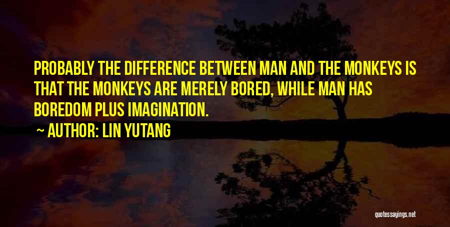 Lin Yutang Quotes: Probably The Difference Between Man And The Monkeys Is That The Monkeys Are Merely Bored, While Man Has Boredom Plus
