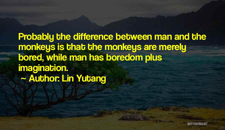 Lin Yutang Quotes: Probably The Difference Between Man And The Monkeys Is That The Monkeys Are Merely Bored, While Man Has Boredom Plus